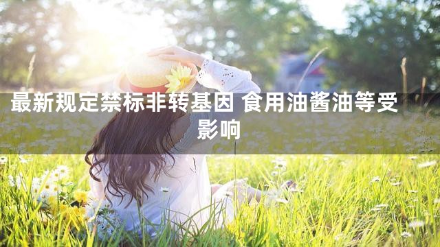 最新規(guī)定禁標(biāo)非轉(zhuǎn)基因 食用油醬油等受影響