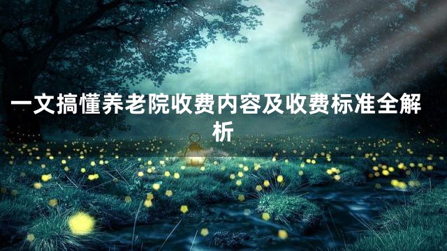 一文搞懂養(yǎng)老院收費(fèi)內(nèi)容及收費(fèi)標(biāo)準(zhǔn)全解析