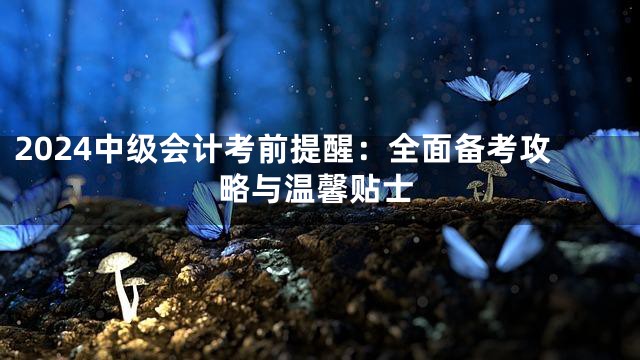 2024中級會(huì)計(jì)考前提醒:全面?zhèn)淇脊ヂ耘c溫馨貼士