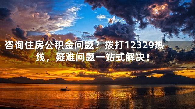 咨詢住房公積金問題?撥打12329熱線,疑難問題一站式解決!