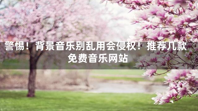 警惕！背景音樂別亂用會(huì)侵權(quán)！推薦幾款免費(fèi)音樂網(wǎng)站