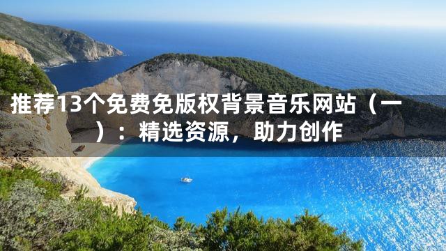 推薦13個(gè)免費(fèi)免版權(quán)背景音樂網(wǎng)站（一）：精選資源，助力創(chuàng)作