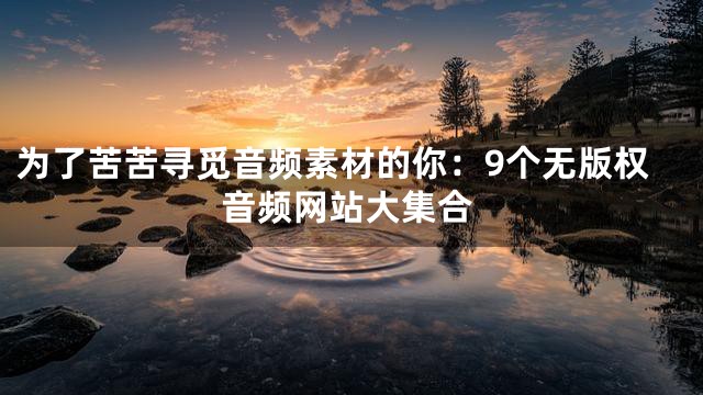 為了苦苦尋覓音頻素材的你：9個(gè)無版權(quán)音頻網(wǎng)站大集合