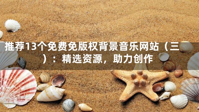 推薦13個(gè)免費(fèi)免版權(quán)背景音樂網(wǎng)站（三）：精選資源，助力創(chuàng)作